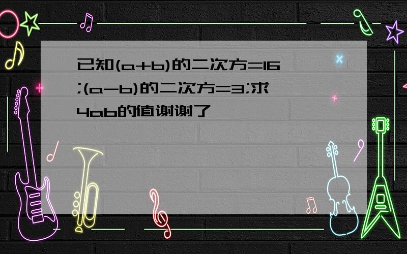 已知(a+b)的二次方=16;(a-b)的二次方=3;求4ab的值谢谢了,