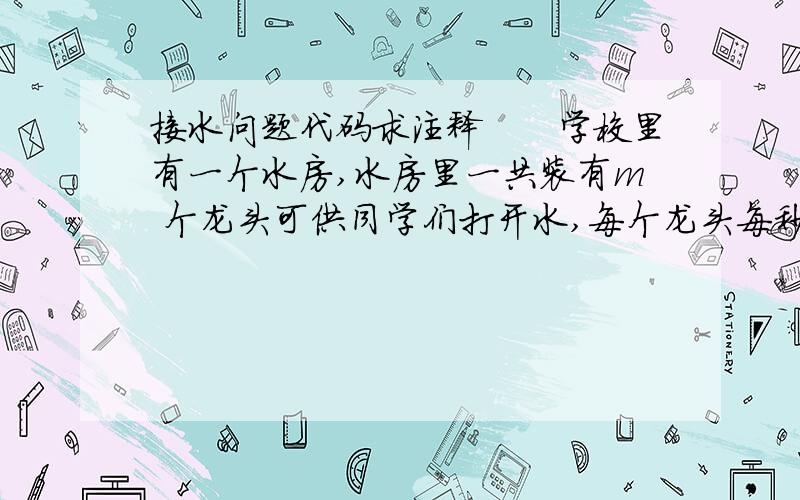 接水问题代码求注释　　学校里有一个水房,水房里一共装有m 个龙头可供同学们打开水,每个龙头每秒钟的 供水量相等,均为1.现在有n 名同学准备接水,他们的初始接水顺序已经确定.将这些同