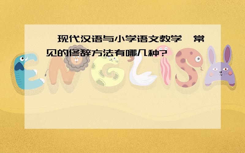 《现代汉语与小学语文教学》常见的修辞方法有哪几种?