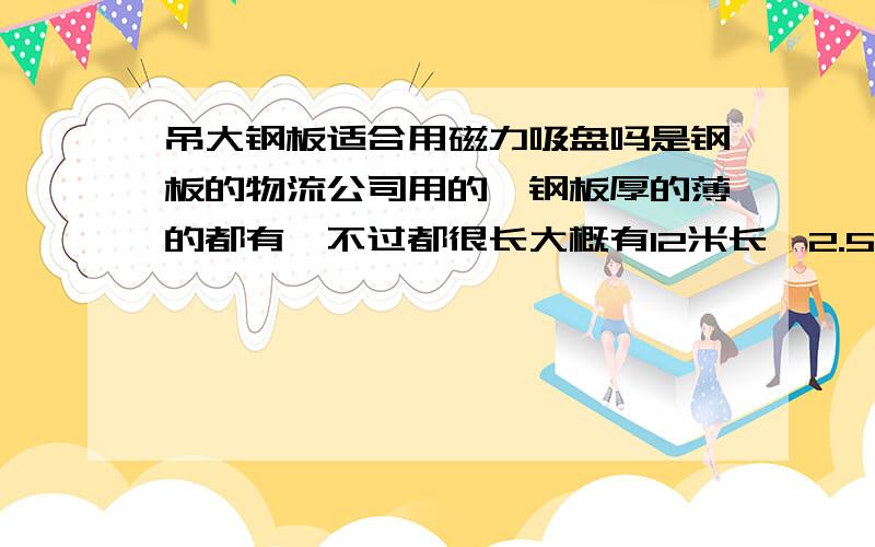 吊大钢板适合用磁力吸盘吗是钢板的物流公司用的,钢板厚的薄的都有,不过都很长大概有12米长,2.5米多宽,可以用吸盘吗,如果不能用什么好.吸盘什么价位