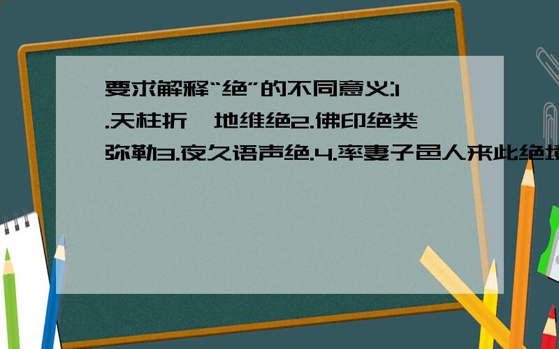 要求解释“绝”的不同意义:1.天柱折,地维绝2.佛印绝类弥勒3.夜久语声绝.4.率妻子邑人来此绝境