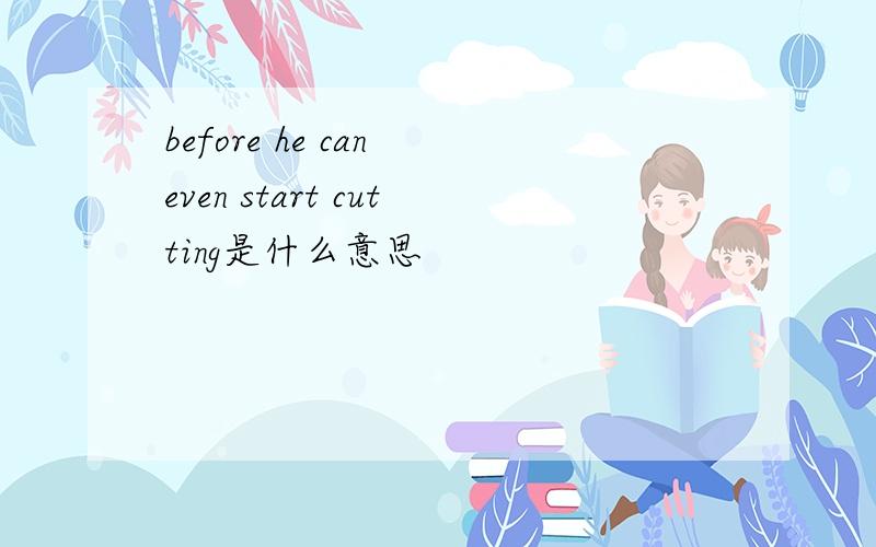 before he can even start cutting是什么意思