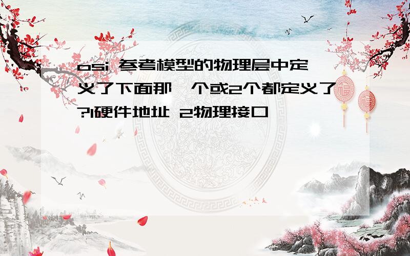 osi 参考模型的物理层中定义了下面那一个或2个都定义了?1硬件地址 2物理接口