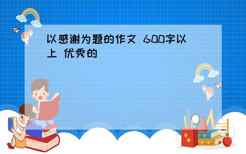 以感谢为题的作文 600字以上 优秀的