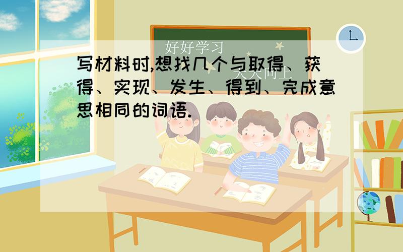 写材料时,想找几个与取得、获得、实现、发生、得到、完成意思相同的词语.