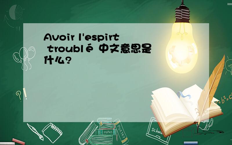 Avoir l'espirt troublé 中文意思是什么?