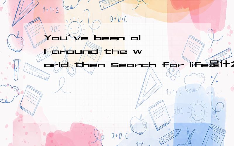 You’ve been all around the world then search for life是什么意思
