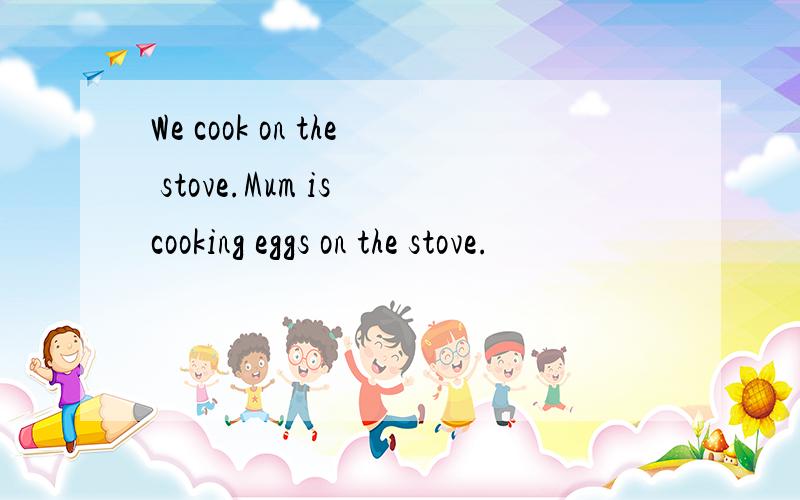 We cook on the stove.Mum is cooking eggs on the stove.