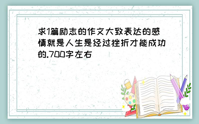 求1篇励志的作文大致表达的感情就是人生是经过挫折才能成功的.700字左右