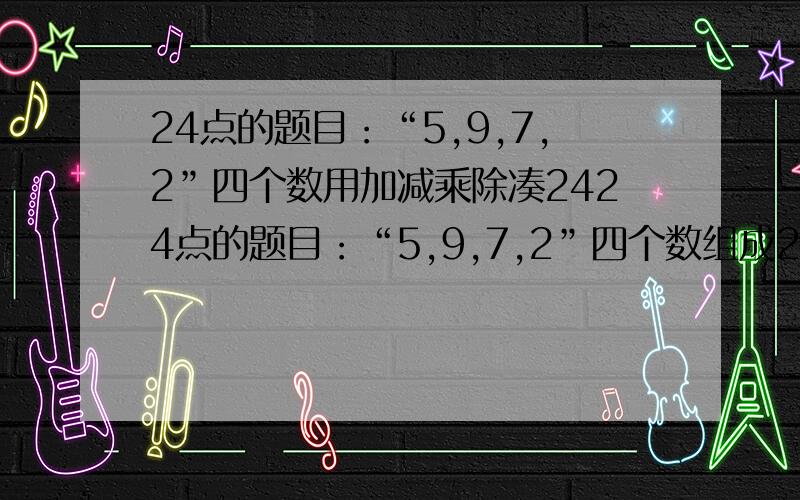 24点的题目：“5,9,7,2”四个数用加减乘除凑2424点的题目：“5,9,7,2”四个数组成24