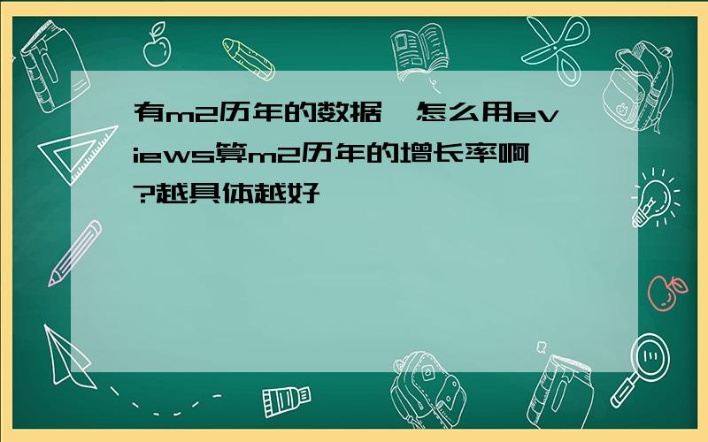 有m2历年的数据,怎么用eviews算m2历年的增长率啊?越具体越好,