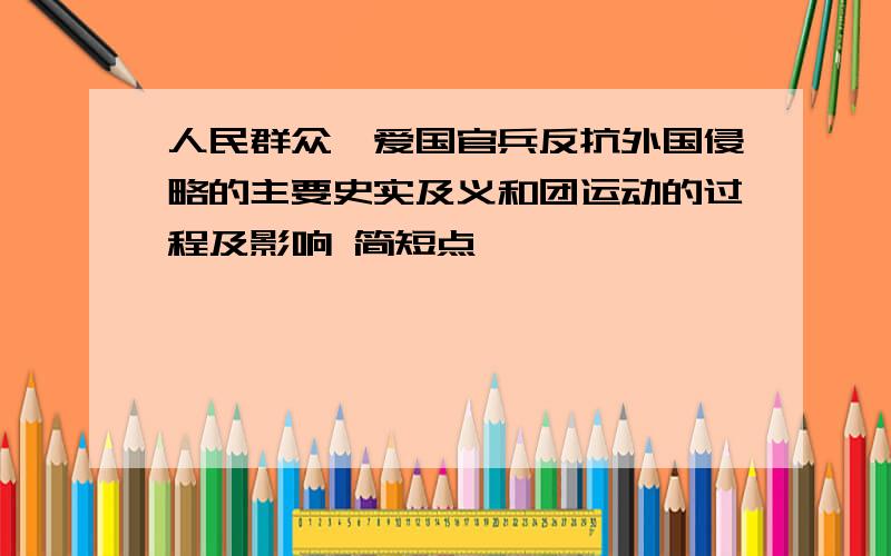 人民群众,爱国官兵反抗外国侵略的主要史实及义和团运动的过程及影响 简短点