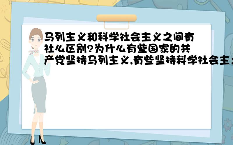 马列主义和科学社会主义之间有社么区别?为什么有些国家的共产党坚持马列主义,有些坚持科学社会主义?谢为什么有些国家的共产党坚持马列主义,有些坚持科学社会主义?