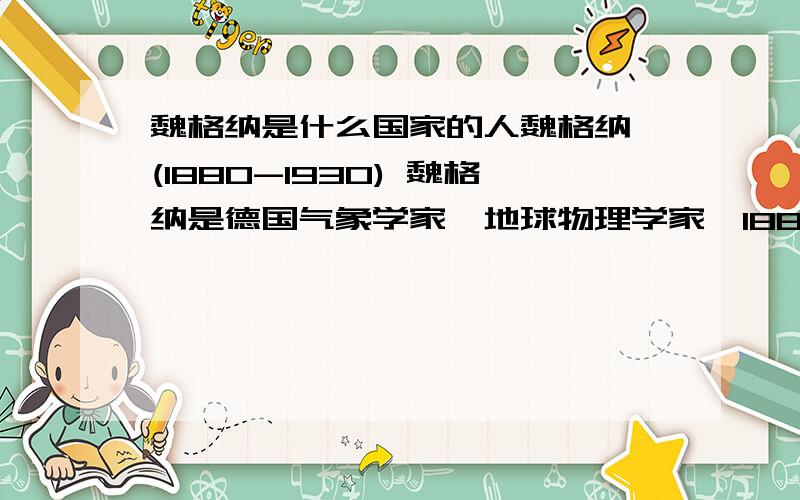 魏格纳是什么国家的人魏格纳 (1880-1930) 魏格纳是德国气象学家、地球物理学家,1880年11月1日生于柏林,1930年11月在格陵兰考察冰原时遇难.