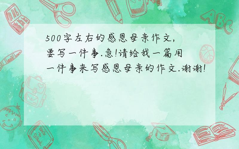 500字左右的感恩母亲作文,要写一件事.急!请给我一篇用一件事来写感恩母亲的作文.谢谢!