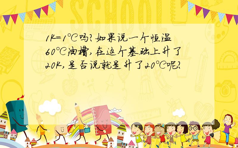 1K=1℃吗?如果说一个恒温60℃油槽,在这个基础上升了20K,是否说就是升了20℃呢?