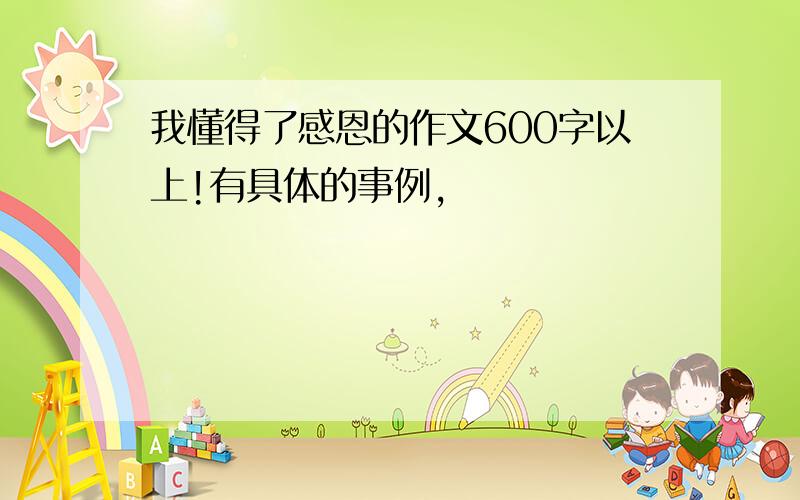 我懂得了感恩的作文600字以上!有具体的事例,