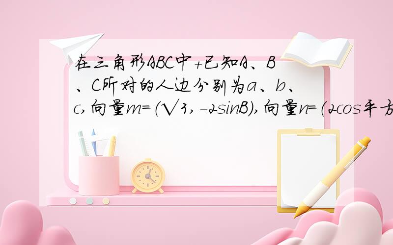 在三角形ABC中+已知A、B、C所对的人边分别为a、b、c,向量m＝（√3,-2sinB）,向量n＝（2cos平方B/2-1,cos2B）,向量m∥向量n,B为锐角.①求角B的大小.②设b＝2,求三角形ABC的面积最大值