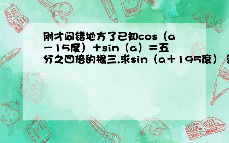 刚才问错地方了已知cos（a－15度）＋sin（a）＝五分之四倍的根三,求sin（a＋195度） 答案是负的五分之四