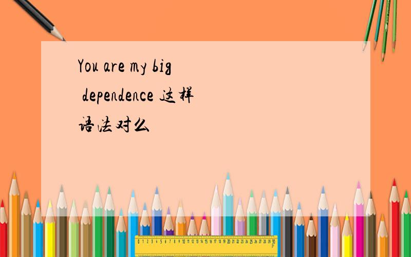 You are my big dependence 这样语法对么