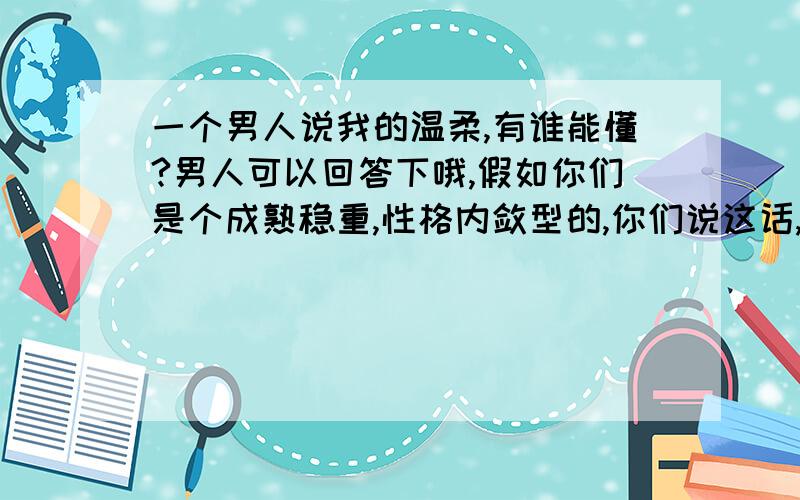 一个男人说我的温柔,有谁能懂?男人可以回答下哦,假如你们是个成熟稳重,性格内敛型的,你们说这话,代表什么?