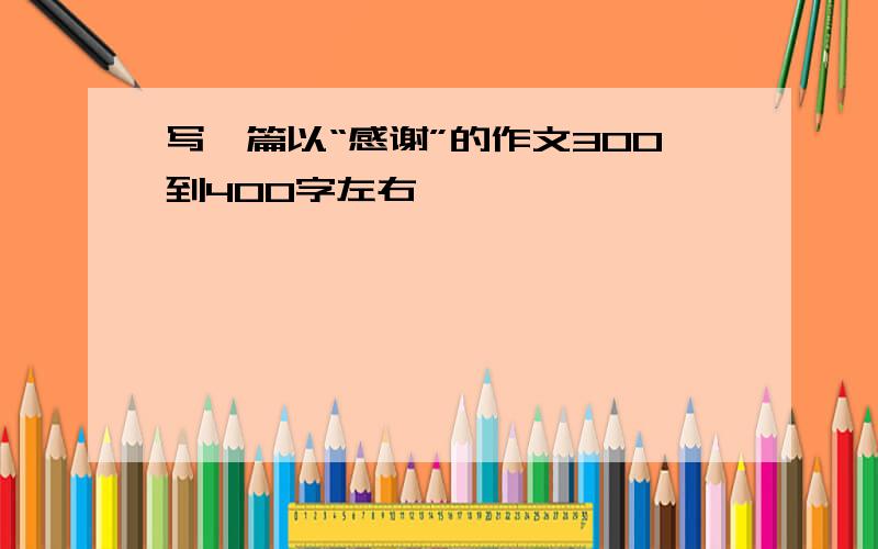 写一篇以“感谢”的作文300到400字左右