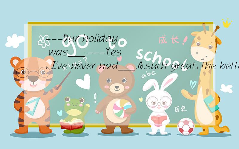 ---Our holiday was___.---Yes,I've never had___.A.such great,the better one B.greatly,a good oneC.so great,a better one D.very good,the best one这题应该怎么选?