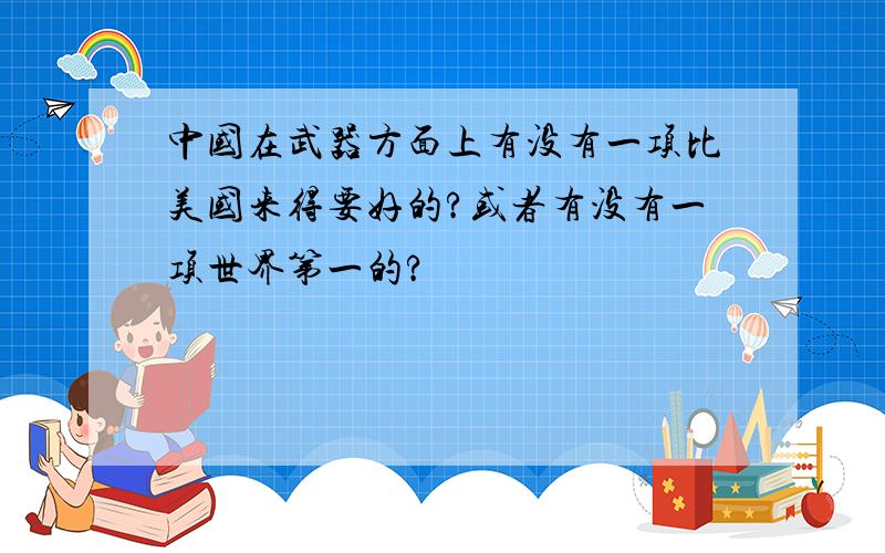 中国在武器方面上有没有一项比美国来得要好的?或者有没有一项世界第一的?