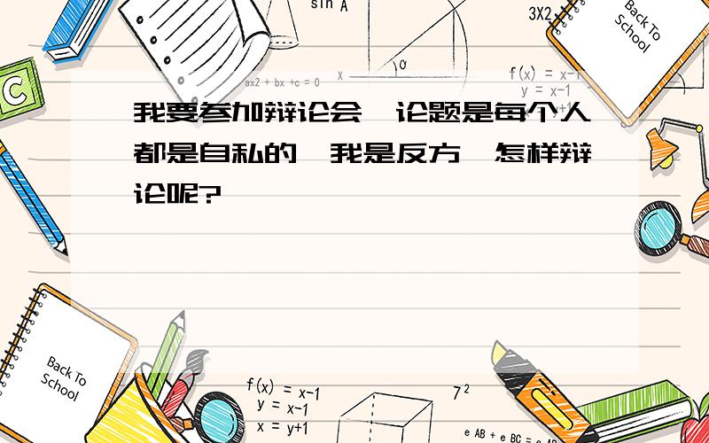 我要参加辩论会,论题是每个人都是自私的,我是反方,怎样辩论呢?