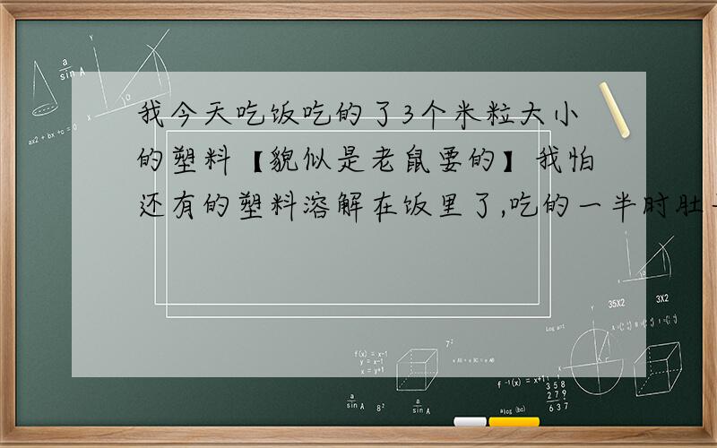 我今天吃饭吃的了3个米粒大小的塑料【貌似是老鼠要的】我怕还有的塑料溶解在饭里了,吃的一半时肚子痛隐隐作痛,