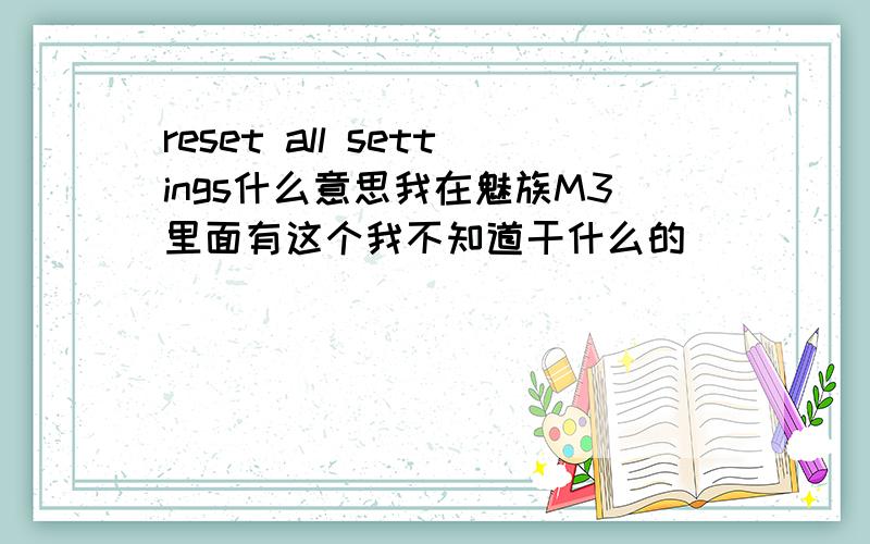 reset all settings什么意思我在魅族M3里面有这个我不知道干什么的