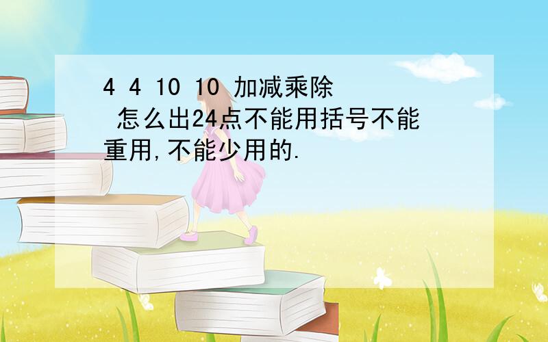 4 4 10 10 加减乘除 怎么出24点不能用括号不能重用,不能少用的.