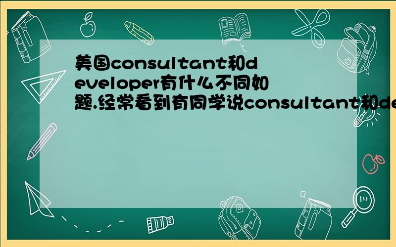 美国consultant和developer有什么不同如题.经常看到有同学说consultant和developer职位.不知道这两种职位有什么不同（针对IT行业和金融公司的IT部而言）这两种职位的职业规划是怎样的呢?哪种职位