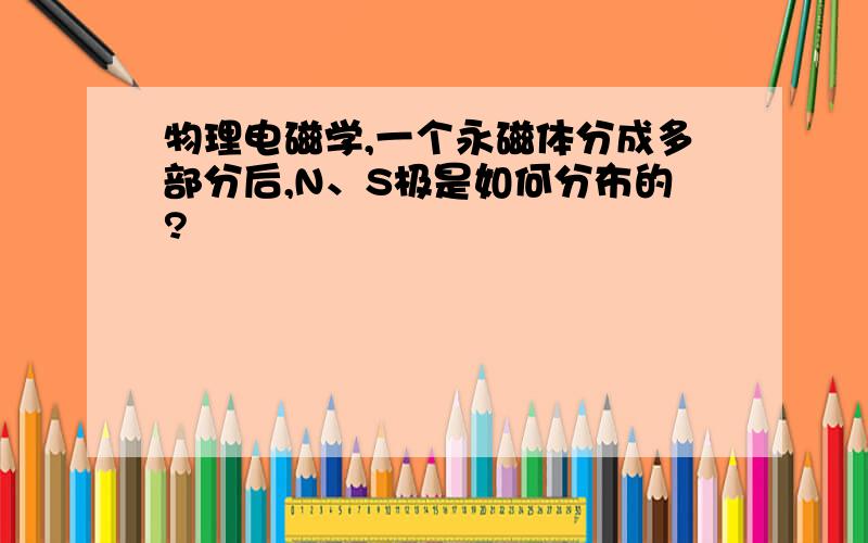 物理电磁学,一个永磁体分成多部分后,N、S极是如何分布的?