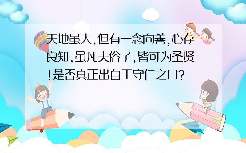 天地虽大,但有一念向善,心存良知,虽凡夫俗子,皆可为圣贤!是否真正出自王守仁之口?