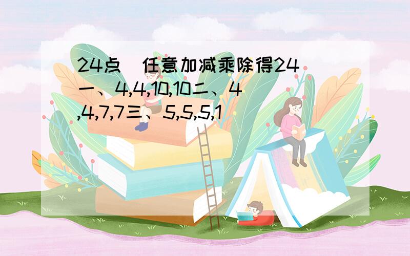 24点（任意加减乘除得24）一、4,4,10,10二、4,4,7,7三、5,5,5,1