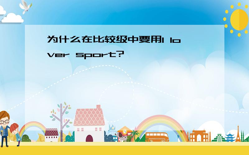 为什么在比较级中要用I lover sport?