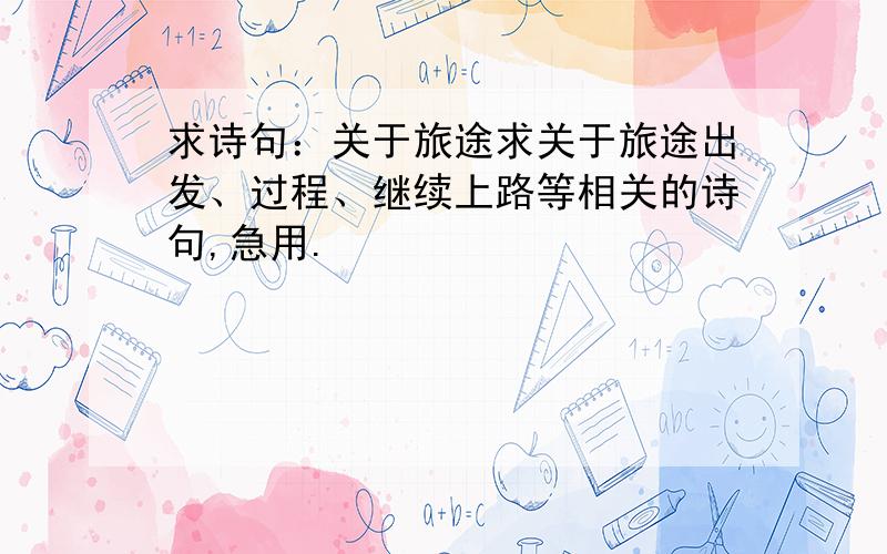 求诗句：关于旅途求关于旅途出发、过程、继续上路等相关的诗句,急用.