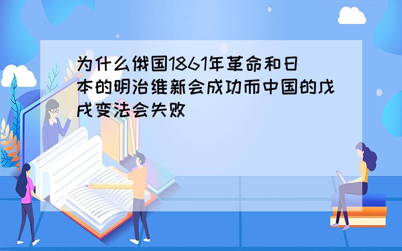 为什么俄国1861年革命和日本的明治维新会成功而中国的戊戌变法会失败