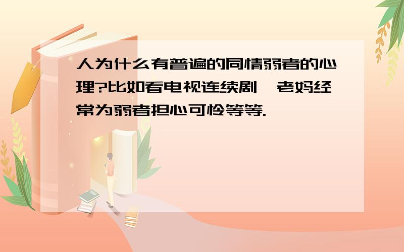 人为什么有普遍的同情弱者的心理?比如看电视连续剧,老妈经常为弱者担心可怜等等.