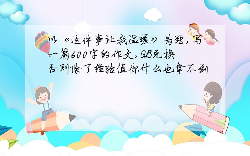 以《这件事让我温暖》为题,写一篇600字的作文,QB兑换否则除了经验值你什么也拿不到