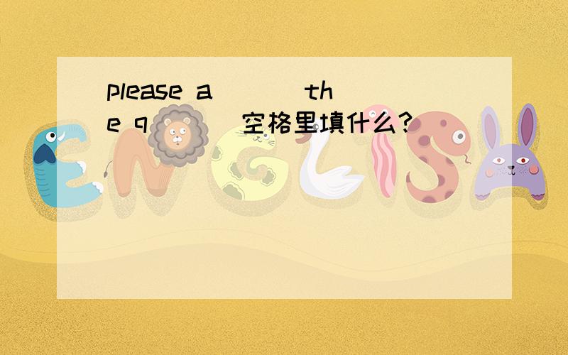 please a___ the q___ 空格里填什么?