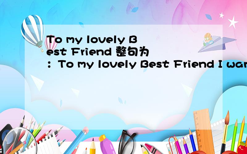 To my lovely Best Friend 整句为：To my lovely Best Friend I want to make you happy要整句都翻译啊!