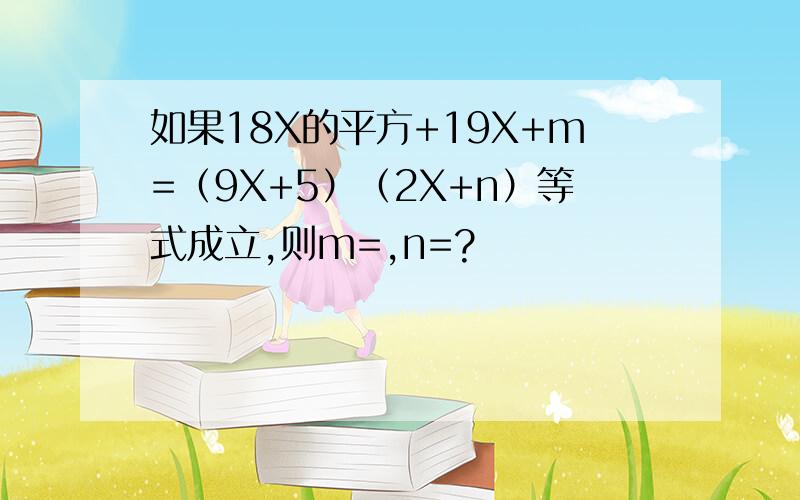 如果18X的平方+19X+m=（9X+5）（2X+n）等式成立,则m=,n=?