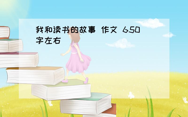 我和读书的故事 作文 650字左右