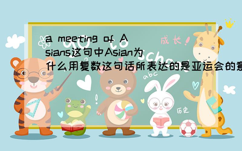 a meeting of Asians这句中Asian为什么用复数这句话所表达的是亚运会的意思,那么a meeting of Asians don't one Asian's meeting.