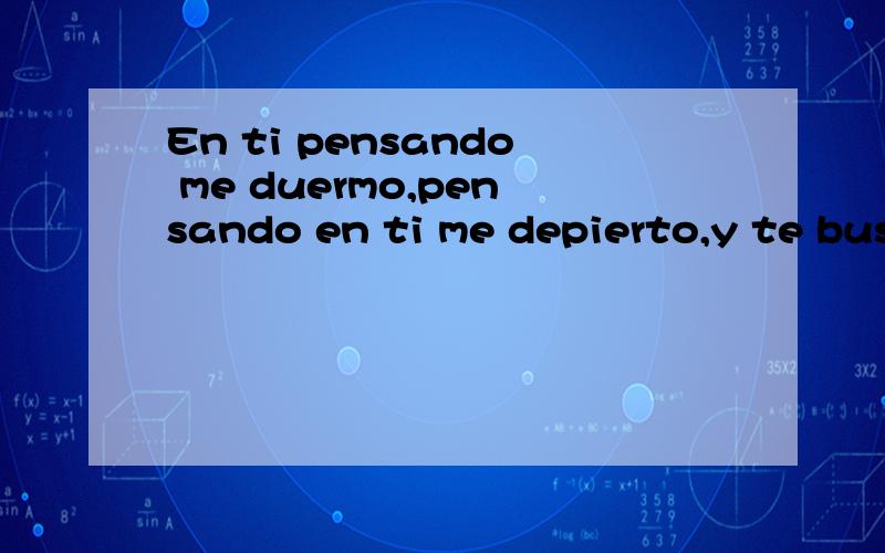 En ti pensando me duermo,pensando en ti me depierto,y te busco.como agua en el desierto西班牙语,求翻译,谢谢了.