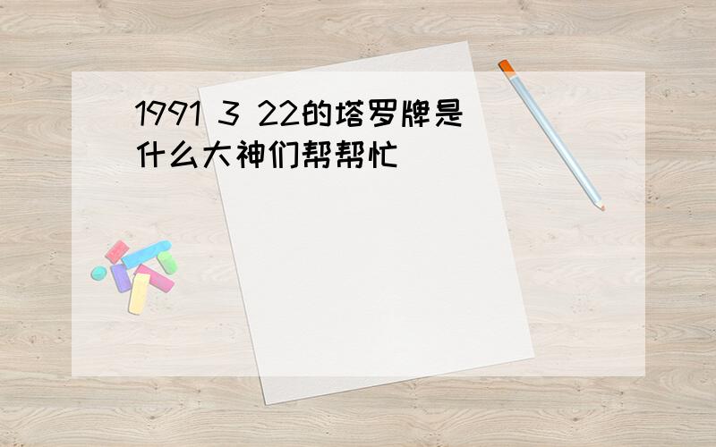 1991 3 22的塔罗牌是什么大神们帮帮忙