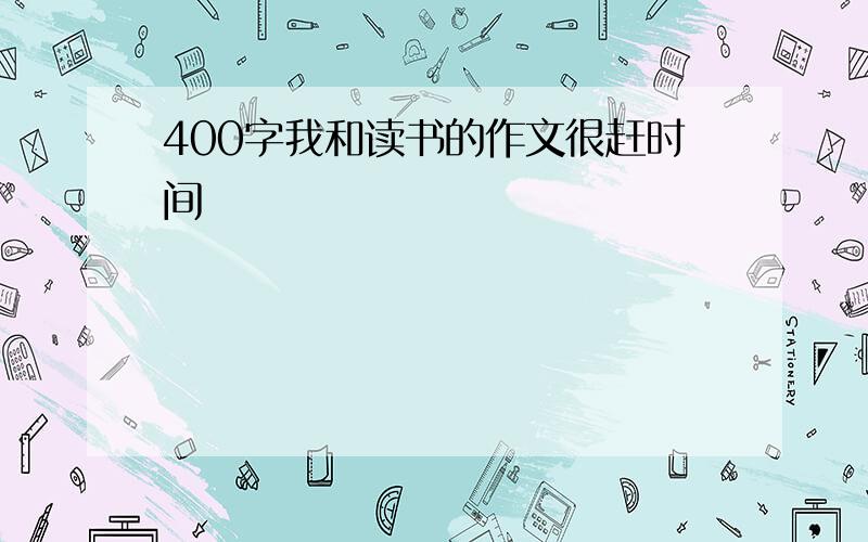 400字我和读书的作文很赶时间