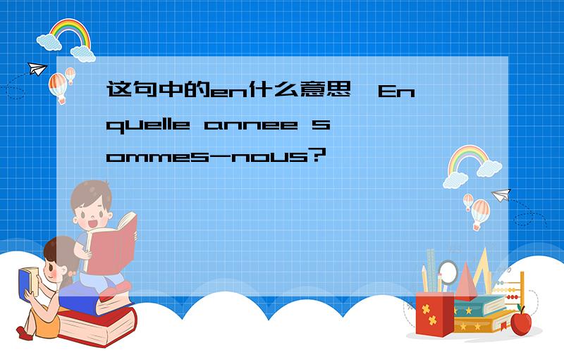 这句中的en什么意思,En quelle annee sommes-nous?